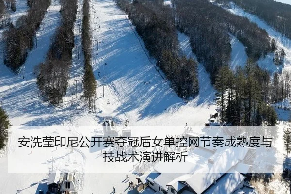 安洗莹印尼公开赛夺冠后女单控网节奏成熟度与技战术演进解析