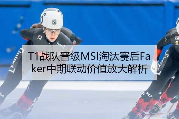 T1战队晋级MSI淘汰赛后Faker中期联动价值放大解析
