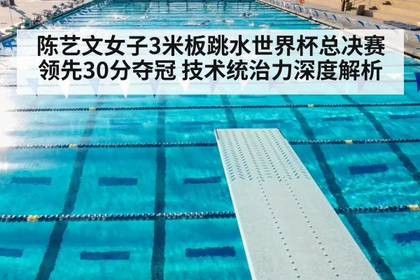 陈艺文女子3米板跳水世界杯总决赛领先30分夺冠 技术统治力深度解析 | jiuyouhui