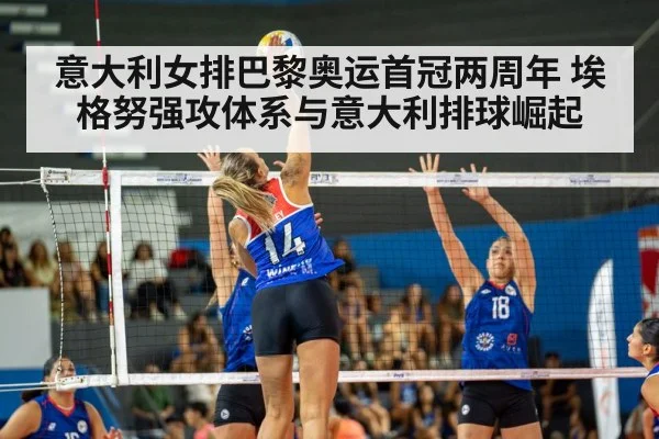 意大利女排巴黎奥运首冠两周年 埃格努强攻体系与意大利排球崛起