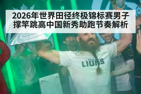 2026年世界田径终极锦标赛男子撑竿跳高中国新秀助跑节奏解析（jiuyouhui）