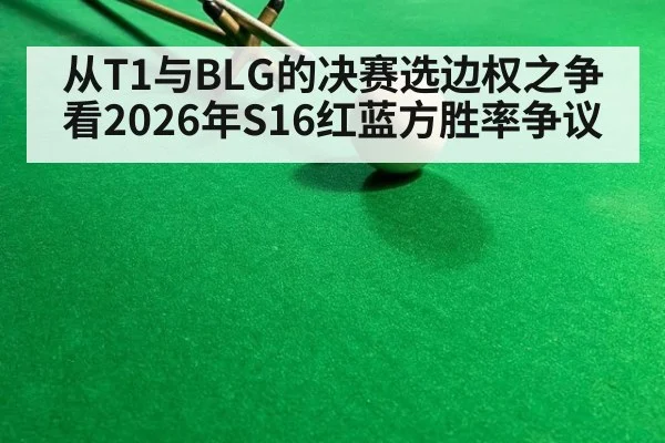从T1与BLG的决赛选边权之争看2026年S16红蓝方胜率争议