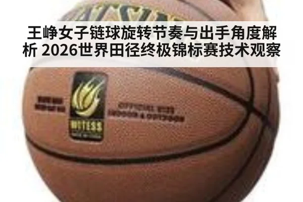 王峥女子链球旋转节奏与出手角度解析 2026世界田径终极锦标赛技术观察
