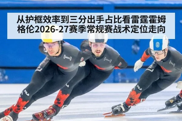 从护框效率到三分出手占比看雷霆霍姆格伦2026-27赛季常规赛战术定位走向