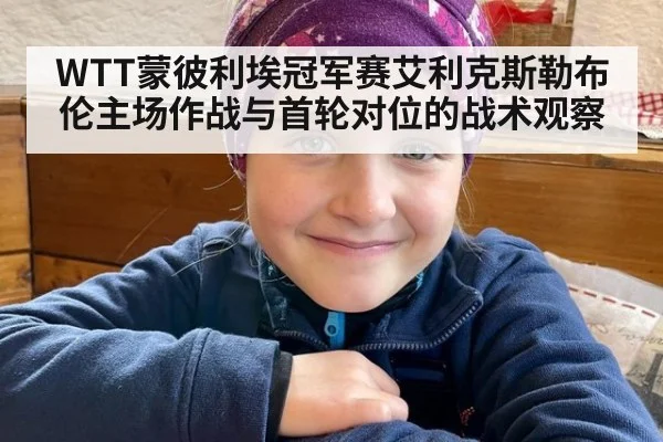 WTT蒙彼利埃冠军赛艾利克斯勒布伦主场作战与首轮对位的战术观察 | jiuyouhui